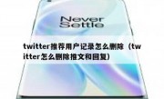 twitter推荐用户记录怎么删除（twitter怎么删除推文和回复）