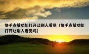 快手点赞功能打开让别人看见（快手点赞功能打开让别人看见吗）