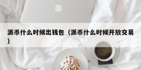 派币什么时候出钱包（派币什么时候开放交易）