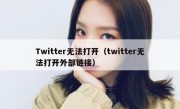 Twitter无法打开（twitter无法打开外部链接）