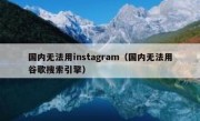国内无法用instagram（国内无法用谷歌搜索引擎）