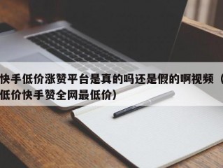 快手低价涨赞平台是真的吗还是假的啊视频（低价快手赞全网最低价）