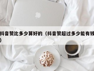 抖音赞比多少算好的（抖音赞超过多少能有钱）