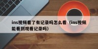 ins视频看了有记录吗怎么看（ins视频能看到观看记录吗）