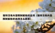 推特没有内容限制解除的选项（推特没有内容限制解除的选项怎么回事）