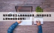 海外版抖音怎么使用微信登录（海外版抖音怎么使用微信登录账号）