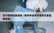 支付宝授权渠道商（如何申请支付宝支付渠道服务商）