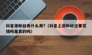 抖音涨粉丝有什么用?（抖音上涨粉丝还要花钱吗是真的吗）