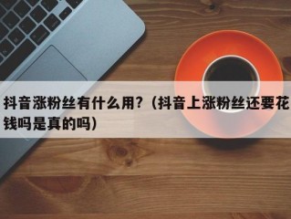抖音涨粉丝有什么用?（抖音上涨粉丝还要花钱吗是真的吗）