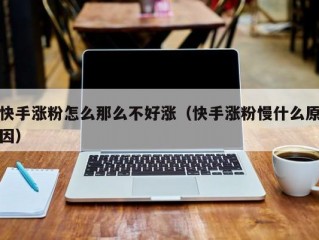 快手涨粉怎么那么不好涨（快手涨粉慢什么原因）