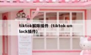 tiktok解除插件（tiktok unlock插件）