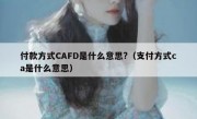 付款方式CAFD是什么意思?（支付方式ca是什么意思）