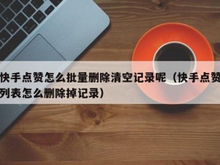 快手点赞怎么批量删除清空记录呢（快手点赞列表怎么删除掉记录）