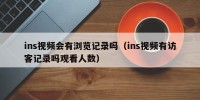ins视频会有浏览记录吗（ins视频有访客记录吗观看人数）