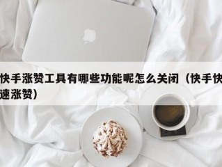 快手涨赞工具有哪些功能呢怎么关闭（快手快速涨赞）