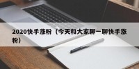 2020快手涨粉（今天和大家聊一聊快手涨粉）