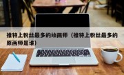 推特上粉丝最多的绘画师（推特上粉丝最多的原画师是谁）