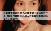 抖音作者删评论,别人还能看到不显示吗为什么（抖音作者删评论,别人还能看到不显示吗为什么删不了）