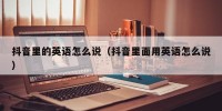 抖音里的英语怎么说（抖音里面用英语怎么说）