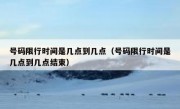 号码限行时间是几点到几点（号码限行时间是几点到几点结束）
