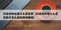 抖音的粉丝是什么意思啊（抖音粉丝是什么意思新手怎么做短视频赚钱）