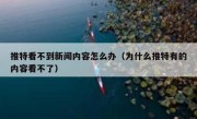 推特看不到新闻内容怎么办（为什么推特有的内容看不了）