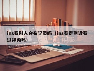 ins看别人会有记录吗（ins看得到谁看过视频吗）