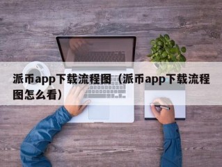 派币app下载流程图（派币app下载流程图怎么看）