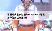 苹果用户怎么注册instagram（苹果用户怎么注册推特）