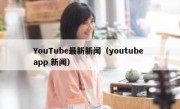 YouTube最新新闻（youtube app 新闻）