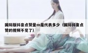 国际版抖音点赞量m是代表多少（国际抖音点赞的视频不见了）
