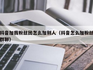 抖音加我粉丝团怎么加别人（抖音怎么加粉丝群聊）