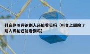 抖音删除评论别人还能看见吗（抖音上删除了别人评论还能看到吗）