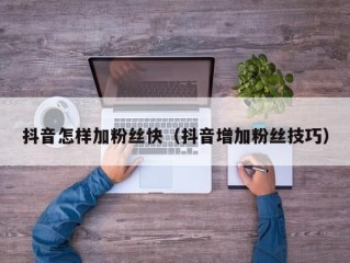 抖音怎样加粉丝快（抖音增加粉丝技巧）