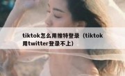 tiktok怎么用推特登录（tiktok用twitter登录不上）