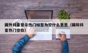 国外抖音显示热门标签为空什么意思（国际抖音热门空白）