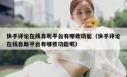 快手评论在线自助平台有哪些功能（快手评论在线自助平台有哪些功能呢）