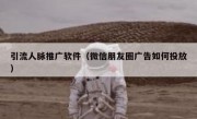 引流人脉推广软件（微信朋友圈广告如何投放）