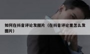 如何在抖音评论发图片（在抖音评论里怎么发图片）