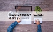 youtube怎么看不了（youtube看不了了）