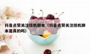 抖音点赞关注挂机脚本（抖音点赞关注挂机脚本是真的吗）
