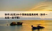 快手1元买100个赞微信是真的吗（快手一元买一百个赞）
