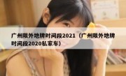 广州限外地牌时间段2021（广州限外地牌时间段2020私家车）