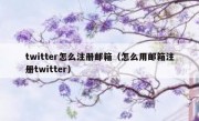 twitter怎么注册邮箱（怎么用邮箱注册twitter）