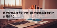 快手粉丝最便宜的平台（快手粉丝最便宜的平台是什么）