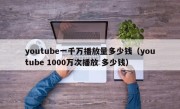youtube一千万播放量多少钱（youtube 1000万次播放 多少钱）