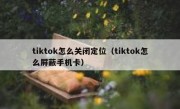 tiktok怎么关闭定位（tiktok怎么屏蔽手机卡）