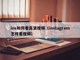 ins如何看高清视频（instagram怎样看视频）
