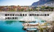 国外抖音10m是多少（国外抖音10m是多少钱人民币）