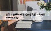 国外抖音tiktok下载安卓免费（海外版tiktok下载）